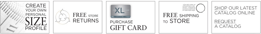 CREATE YOUR OWN PERSONAL SIZE PROFILE | FREE STORE RETURNS | PURCHASE GIFT CARD | FREE SHIPPING TO STORE | SHOP OUR LATEST CATALOG ONLINE | REQUEST A CATALOG