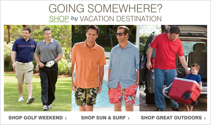 GOING SOMEWHERE? SHOP BY VACATION DESTINATION | SHOP GOLF WEEKEND | SHOP SUN & SURF | SHOP GREAT OUTDOORS