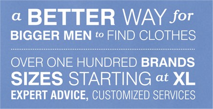 A BETTER WAY FOR BIGGER MEN TO FIND CLOTHES | OVER ONE HUNDRED BRANDS SIZES STARTING AT XL EXPERT ADVICE, CUSTOMIZED SERVICES